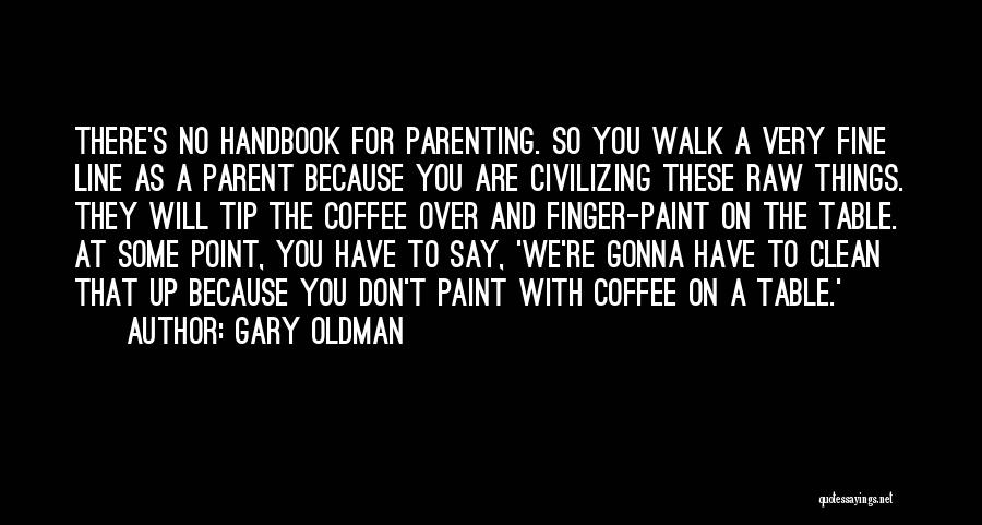 Gary Oldman Quotes: There's No Handbook For Parenting. So You Walk A Very Fine Line As A Parent Because You Are Civilizing These