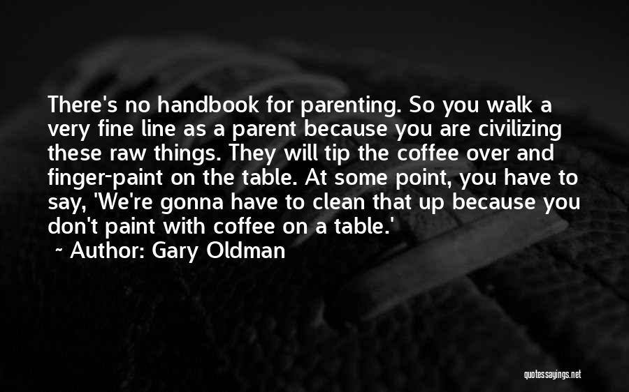Gary Oldman Quotes: There's No Handbook For Parenting. So You Walk A Very Fine Line As A Parent Because You Are Civilizing These