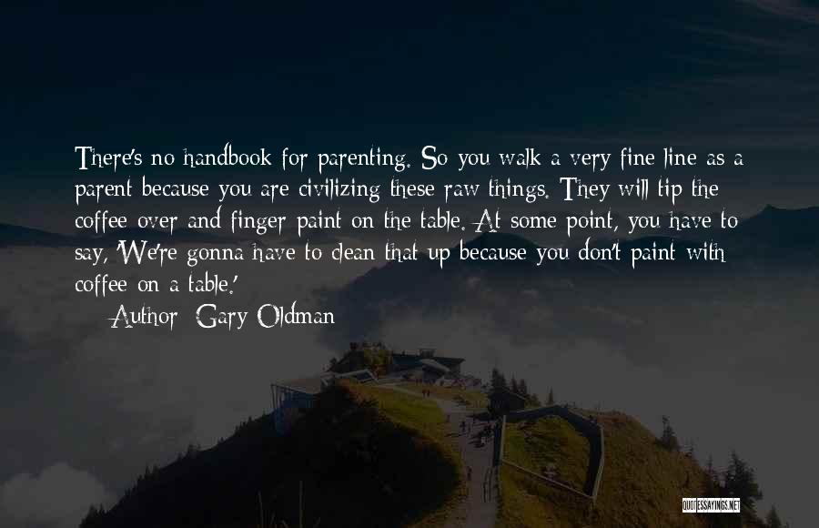 Gary Oldman Quotes: There's No Handbook For Parenting. So You Walk A Very Fine Line As A Parent Because You Are Civilizing These