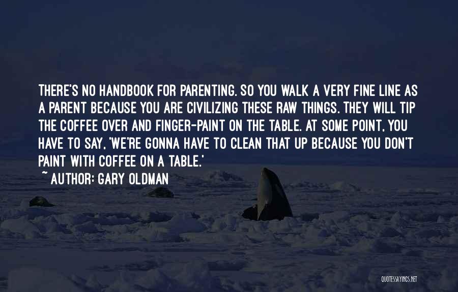 Gary Oldman Quotes: There's No Handbook For Parenting. So You Walk A Very Fine Line As A Parent Because You Are Civilizing These