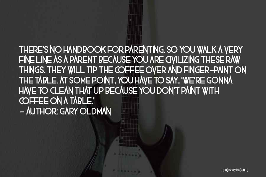 Gary Oldman Quotes: There's No Handbook For Parenting. So You Walk A Very Fine Line As A Parent Because You Are Civilizing These
