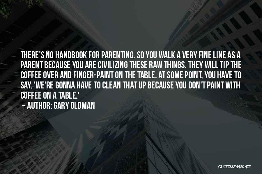 Gary Oldman Quotes: There's No Handbook For Parenting. So You Walk A Very Fine Line As A Parent Because You Are Civilizing These