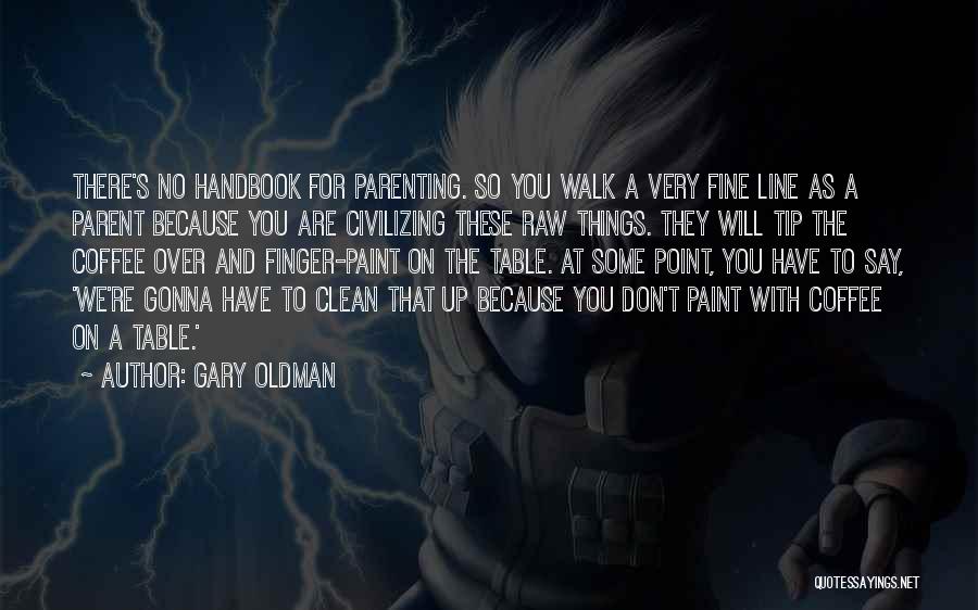 Gary Oldman Quotes: There's No Handbook For Parenting. So You Walk A Very Fine Line As A Parent Because You Are Civilizing These