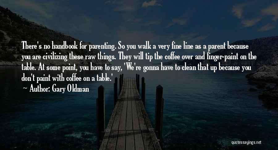 Gary Oldman Quotes: There's No Handbook For Parenting. So You Walk A Very Fine Line As A Parent Because You Are Civilizing These