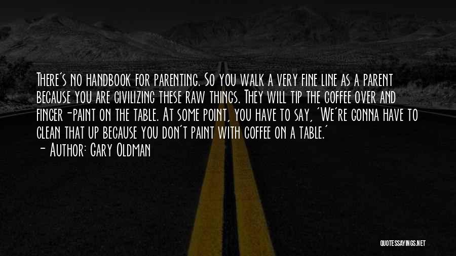 Gary Oldman Quotes: There's No Handbook For Parenting. So You Walk A Very Fine Line As A Parent Because You Are Civilizing These