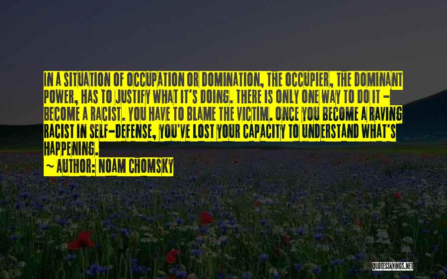 Noam Chomsky Quotes: In A Situation Of Occupation Or Domination, The Occupier, The Dominant Power, Has To Justify What It's Doing. There Is