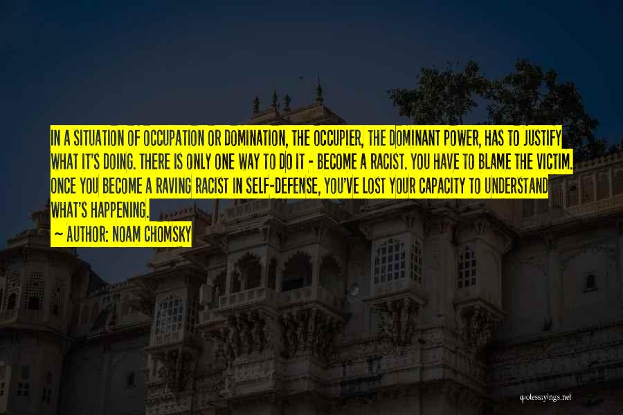 Noam Chomsky Quotes: In A Situation Of Occupation Or Domination, The Occupier, The Dominant Power, Has To Justify What It's Doing. There Is