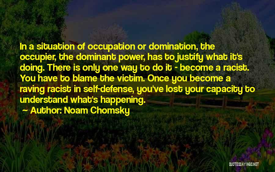 Noam Chomsky Quotes: In A Situation Of Occupation Or Domination, The Occupier, The Dominant Power, Has To Justify What It's Doing. There Is