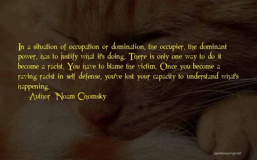 Noam Chomsky Quotes: In A Situation Of Occupation Or Domination, The Occupier, The Dominant Power, Has To Justify What It's Doing. There Is
