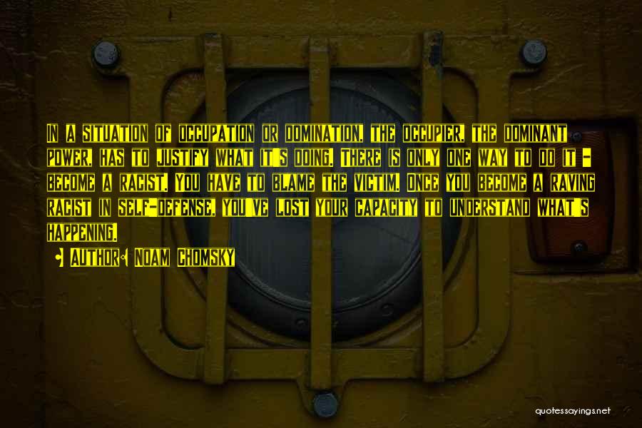Noam Chomsky Quotes: In A Situation Of Occupation Or Domination, The Occupier, The Dominant Power, Has To Justify What It's Doing. There Is