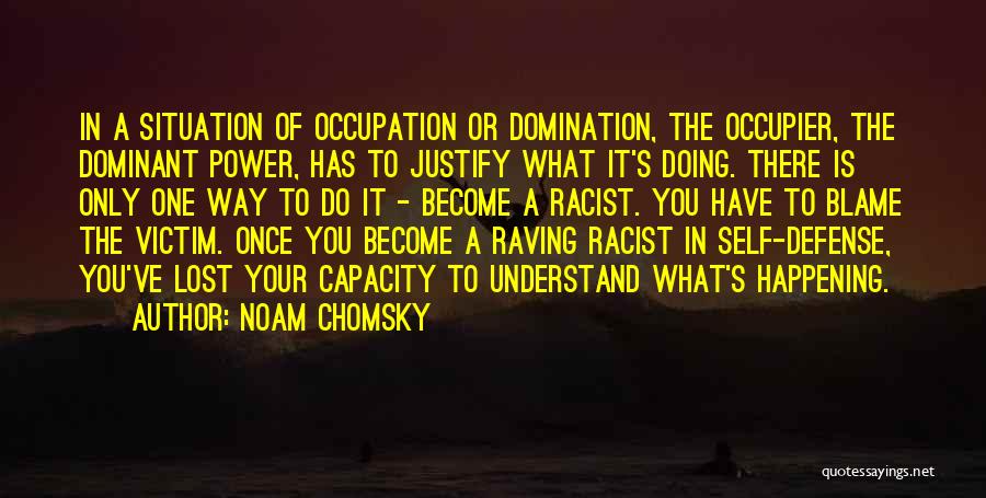 Noam Chomsky Quotes: In A Situation Of Occupation Or Domination, The Occupier, The Dominant Power, Has To Justify What It's Doing. There Is