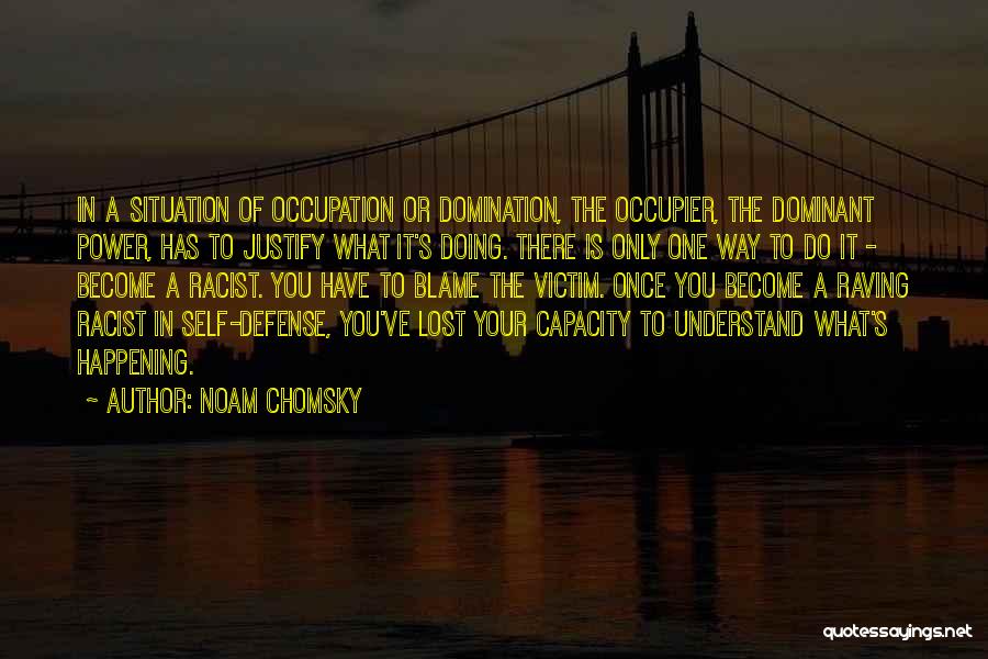 Noam Chomsky Quotes: In A Situation Of Occupation Or Domination, The Occupier, The Dominant Power, Has To Justify What It's Doing. There Is