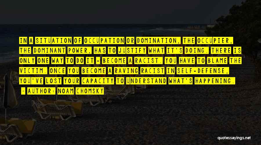 Noam Chomsky Quotes: In A Situation Of Occupation Or Domination, The Occupier, The Dominant Power, Has To Justify What It's Doing. There Is