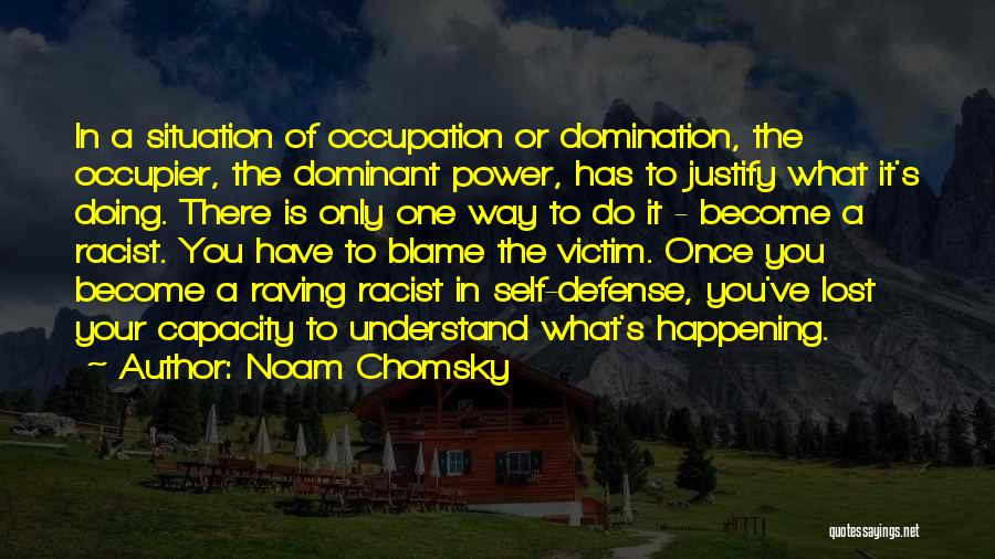 Noam Chomsky Quotes: In A Situation Of Occupation Or Domination, The Occupier, The Dominant Power, Has To Justify What It's Doing. There Is