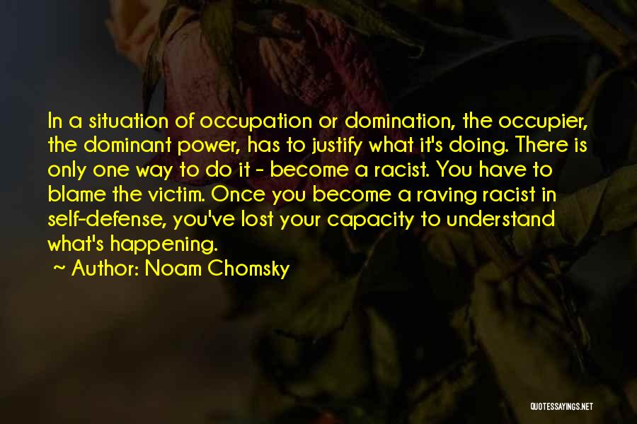 Noam Chomsky Quotes: In A Situation Of Occupation Or Domination, The Occupier, The Dominant Power, Has To Justify What It's Doing. There Is