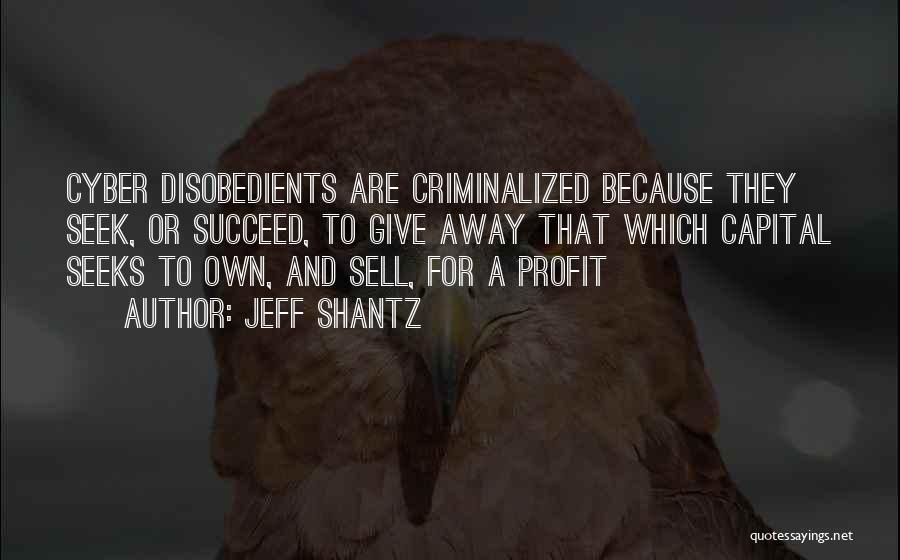 Jeff Shantz Quotes: Cyber Disobedients Are Criminalized Because They Seek, Or Succeed, To Give Away That Which Capital Seeks To Own, And Sell,