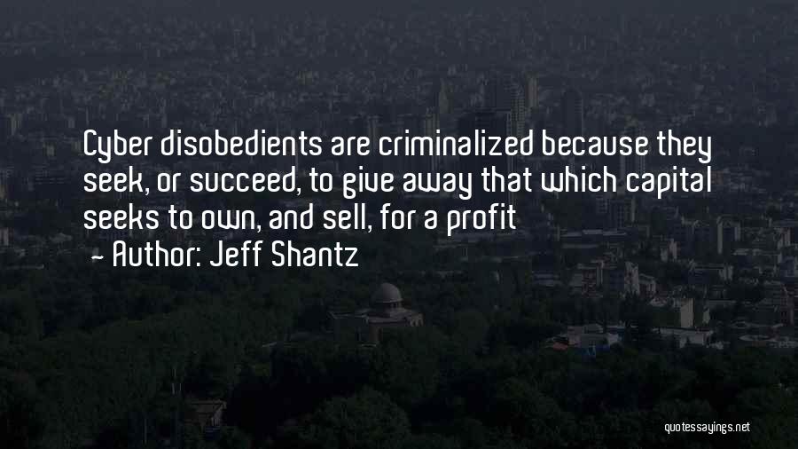 Jeff Shantz Quotes: Cyber Disobedients Are Criminalized Because They Seek, Or Succeed, To Give Away That Which Capital Seeks To Own, And Sell,