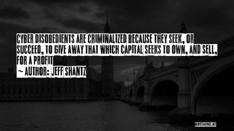 Jeff Shantz Quotes: Cyber Disobedients Are Criminalized Because They Seek, Or Succeed, To Give Away That Which Capital Seeks To Own, And Sell,