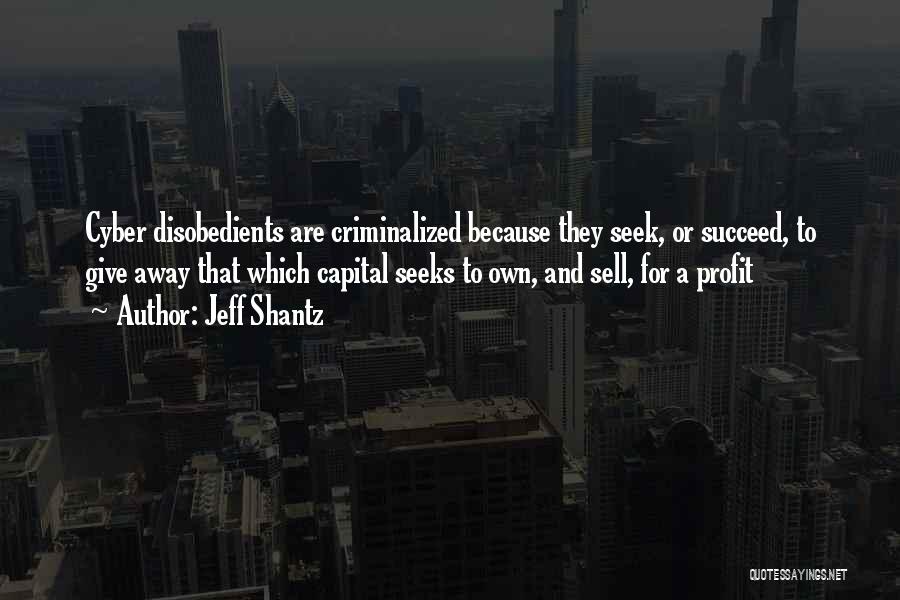 Jeff Shantz Quotes: Cyber Disobedients Are Criminalized Because They Seek, Or Succeed, To Give Away That Which Capital Seeks To Own, And Sell,