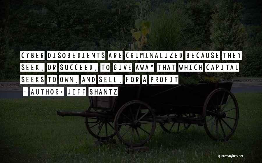 Jeff Shantz Quotes: Cyber Disobedients Are Criminalized Because They Seek, Or Succeed, To Give Away That Which Capital Seeks To Own, And Sell,