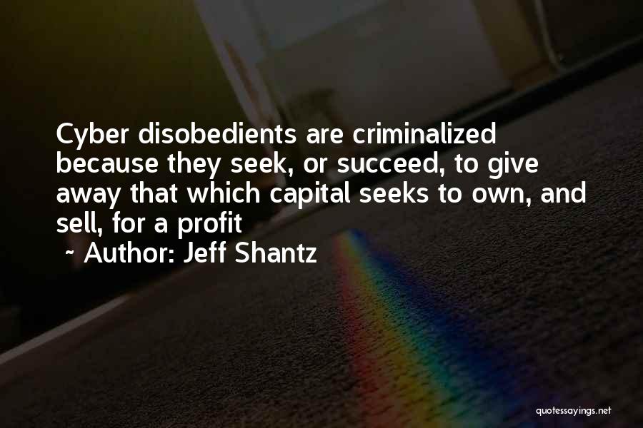 Jeff Shantz Quotes: Cyber Disobedients Are Criminalized Because They Seek, Or Succeed, To Give Away That Which Capital Seeks To Own, And Sell,