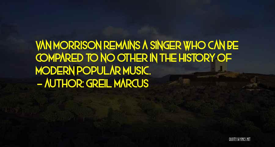 Greil Marcus Quotes: Van Morrison Remains A Singer Who Can Be Compared To No Other In The History Of Modern Popular Music.