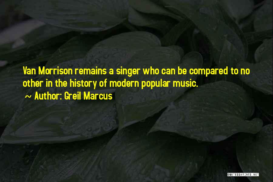 Greil Marcus Quotes: Van Morrison Remains A Singer Who Can Be Compared To No Other In The History Of Modern Popular Music.
