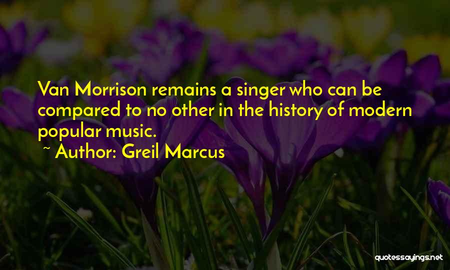 Greil Marcus Quotes: Van Morrison Remains A Singer Who Can Be Compared To No Other In The History Of Modern Popular Music.