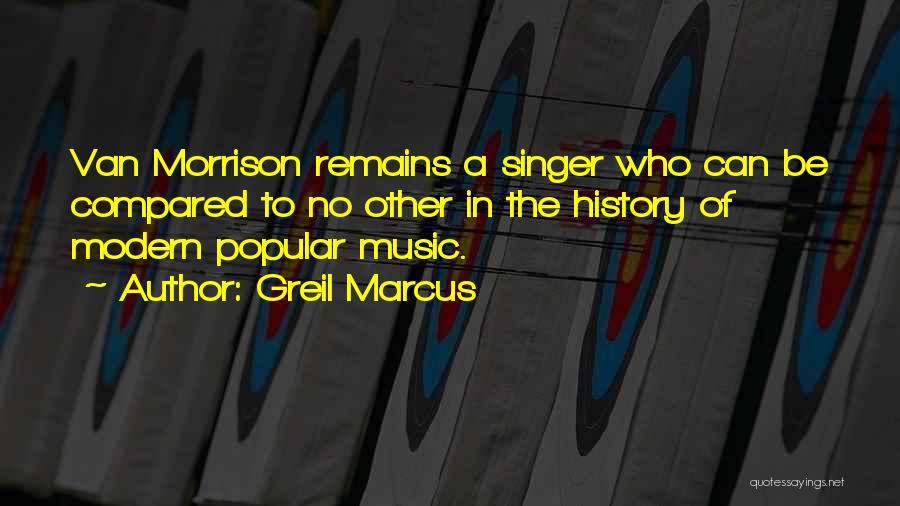 Greil Marcus Quotes: Van Morrison Remains A Singer Who Can Be Compared To No Other In The History Of Modern Popular Music.