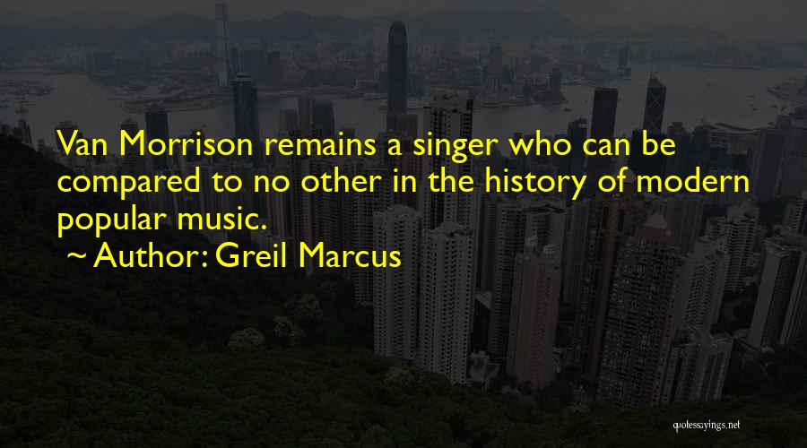 Greil Marcus Quotes: Van Morrison Remains A Singer Who Can Be Compared To No Other In The History Of Modern Popular Music.