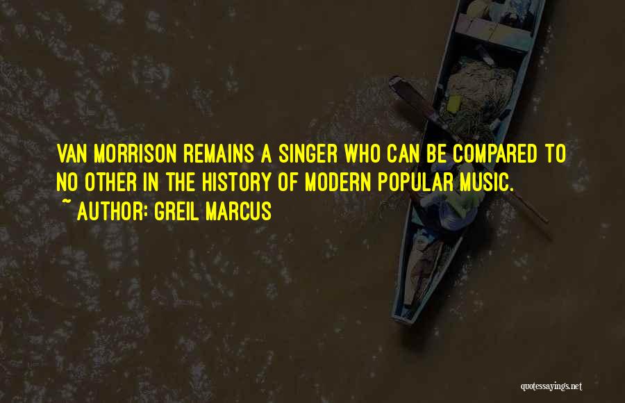 Greil Marcus Quotes: Van Morrison Remains A Singer Who Can Be Compared To No Other In The History Of Modern Popular Music.