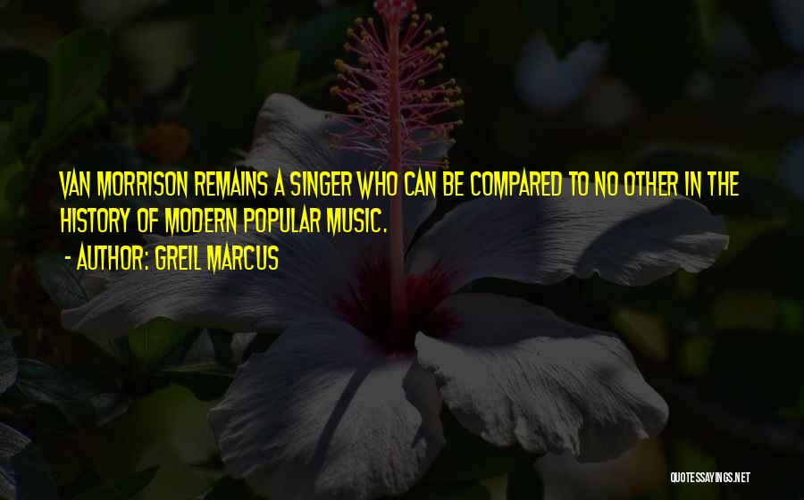 Greil Marcus Quotes: Van Morrison Remains A Singer Who Can Be Compared To No Other In The History Of Modern Popular Music.