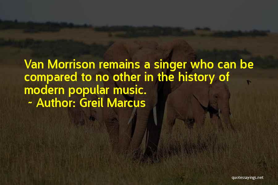 Greil Marcus Quotes: Van Morrison Remains A Singer Who Can Be Compared To No Other In The History Of Modern Popular Music.