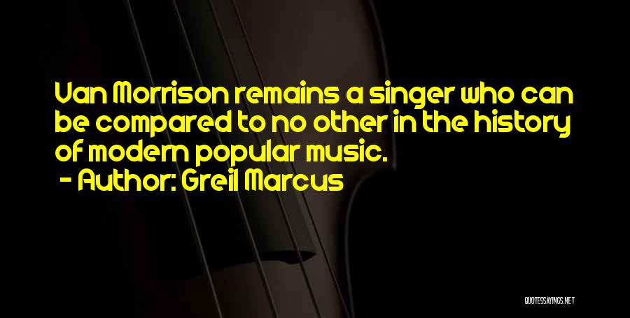 Greil Marcus Quotes: Van Morrison Remains A Singer Who Can Be Compared To No Other In The History Of Modern Popular Music.