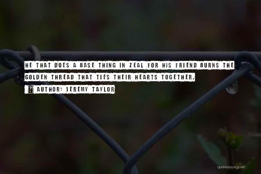 Jeremy Taylor Quotes: He That Does A Base Thing In Zeal For His Friend Burns The Golden Thread That Ties Their Hearts Together.