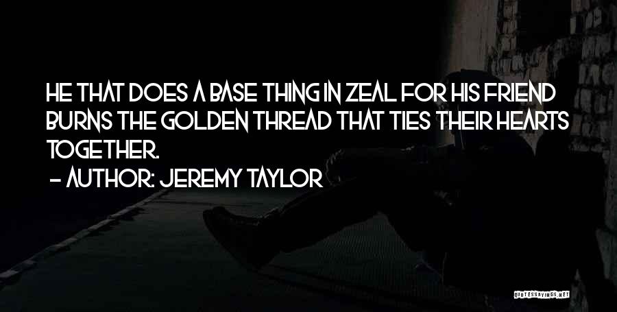 Jeremy Taylor Quotes: He That Does A Base Thing In Zeal For His Friend Burns The Golden Thread That Ties Their Hearts Together.
