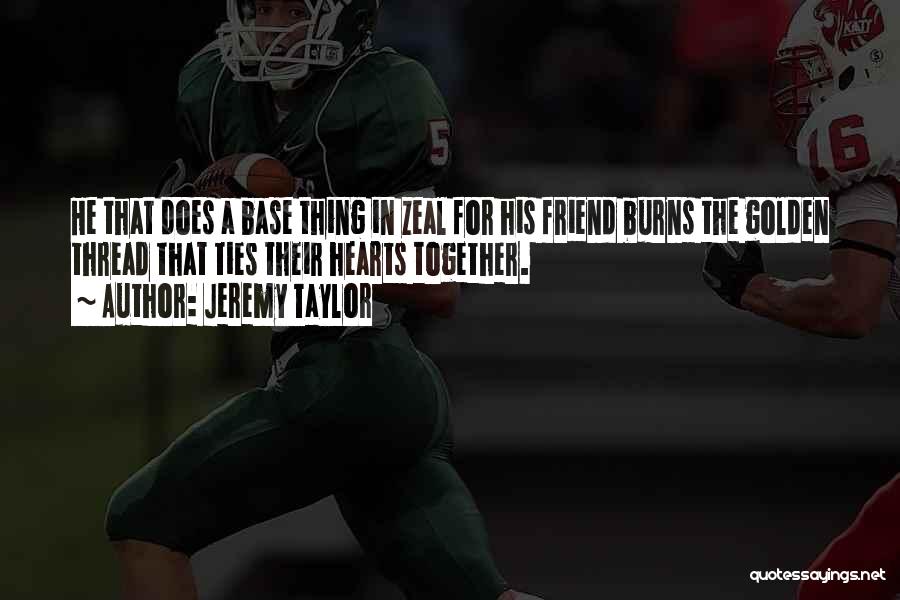 Jeremy Taylor Quotes: He That Does A Base Thing In Zeal For His Friend Burns The Golden Thread That Ties Their Hearts Together.