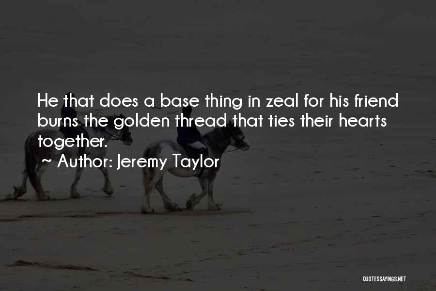 Jeremy Taylor Quotes: He That Does A Base Thing In Zeal For His Friend Burns The Golden Thread That Ties Their Hearts Together.