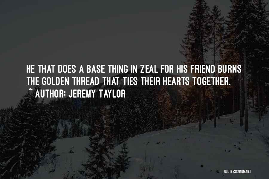 Jeremy Taylor Quotes: He That Does A Base Thing In Zeal For His Friend Burns The Golden Thread That Ties Their Hearts Together.