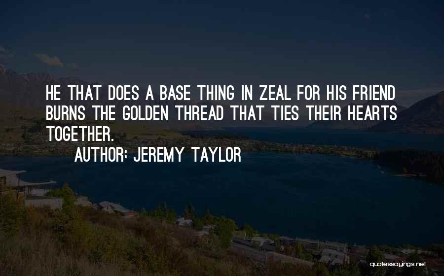Jeremy Taylor Quotes: He That Does A Base Thing In Zeal For His Friend Burns The Golden Thread That Ties Their Hearts Together.