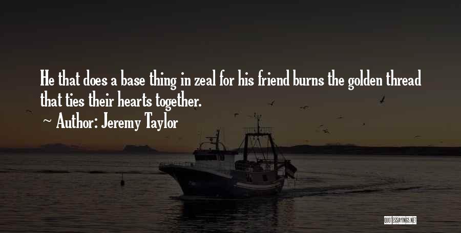 Jeremy Taylor Quotes: He That Does A Base Thing In Zeal For His Friend Burns The Golden Thread That Ties Their Hearts Together.