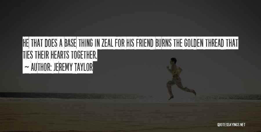 Jeremy Taylor Quotes: He That Does A Base Thing In Zeal For His Friend Burns The Golden Thread That Ties Their Hearts Together.