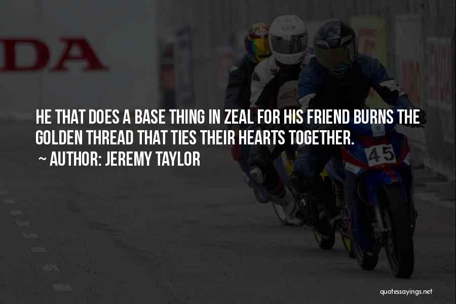 Jeremy Taylor Quotes: He That Does A Base Thing In Zeal For His Friend Burns The Golden Thread That Ties Their Hearts Together.