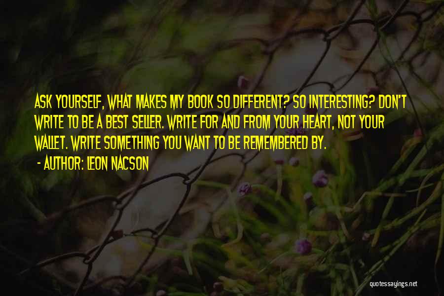 Leon Nacson Quotes: Ask Yourself, What Makes My Book So Different? So Interesting? Don't Write To Be A Best Seller. Write For And