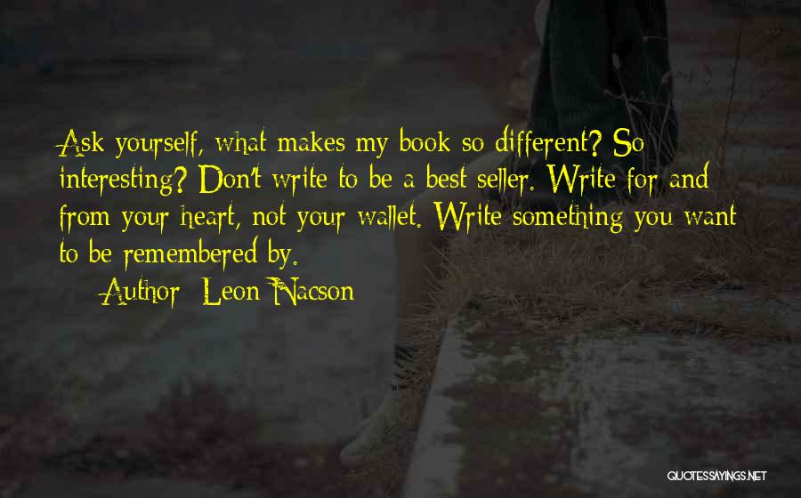 Leon Nacson Quotes: Ask Yourself, What Makes My Book So Different? So Interesting? Don't Write To Be A Best Seller. Write For And
