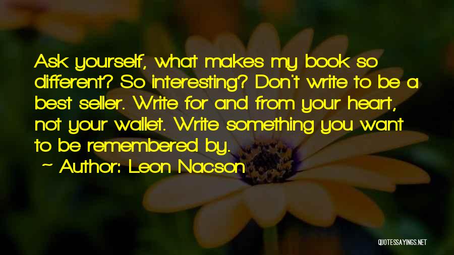 Leon Nacson Quotes: Ask Yourself, What Makes My Book So Different? So Interesting? Don't Write To Be A Best Seller. Write For And