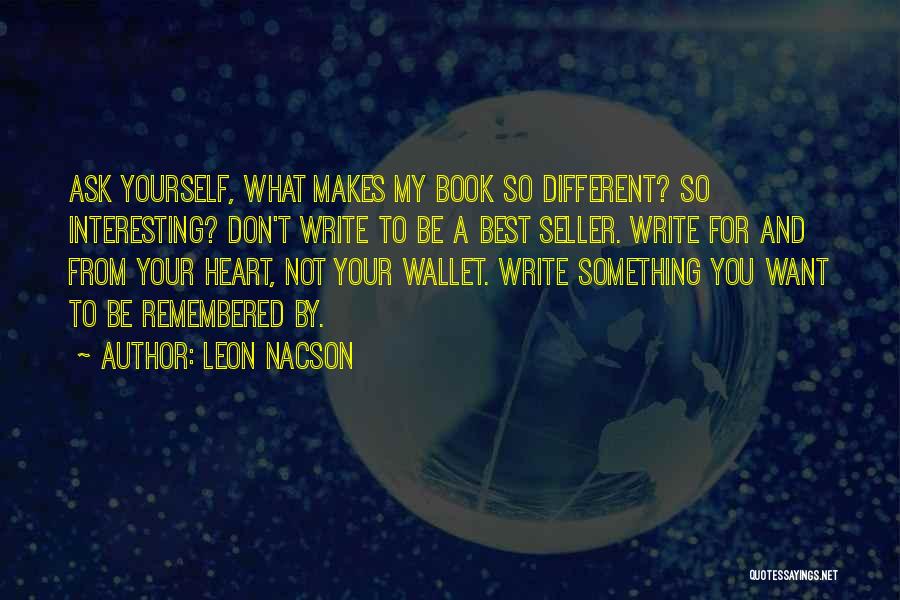 Leon Nacson Quotes: Ask Yourself, What Makes My Book So Different? So Interesting? Don't Write To Be A Best Seller. Write For And
