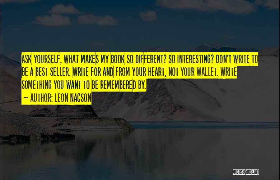 Leon Nacson Quotes: Ask Yourself, What Makes My Book So Different? So Interesting? Don't Write To Be A Best Seller. Write For And