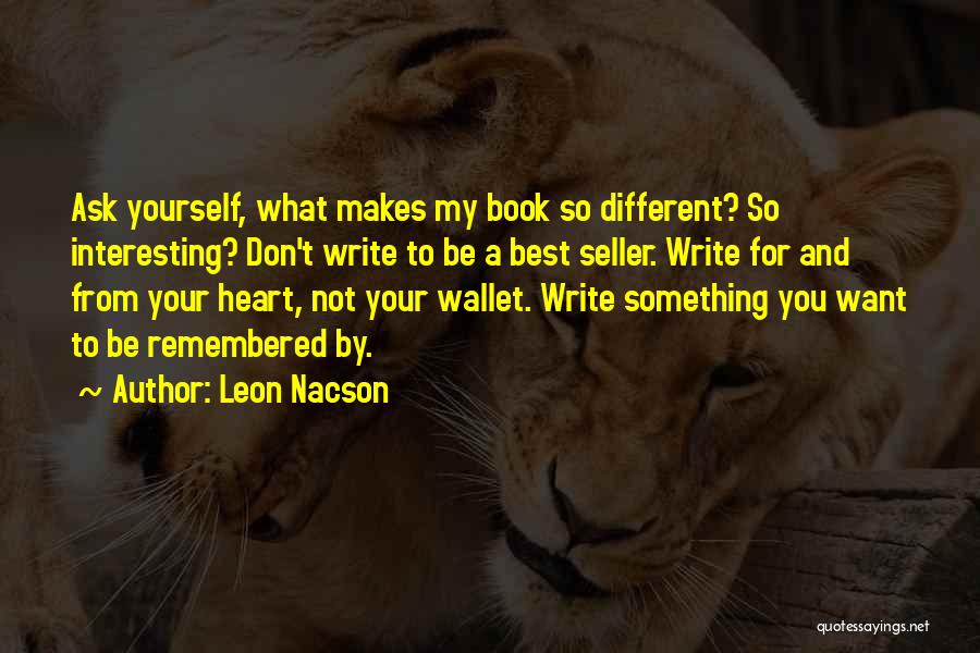 Leon Nacson Quotes: Ask Yourself, What Makes My Book So Different? So Interesting? Don't Write To Be A Best Seller. Write For And