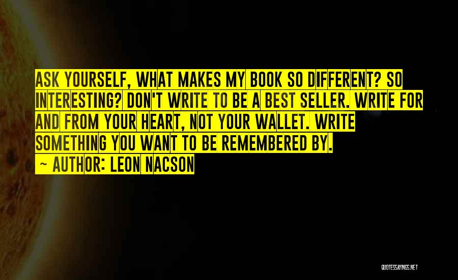 Leon Nacson Quotes: Ask Yourself, What Makes My Book So Different? So Interesting? Don't Write To Be A Best Seller. Write For And